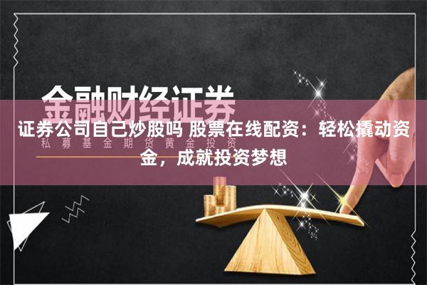证券公司自己炒股吗 股票在线配资：轻松撬动资金，成就投资梦想