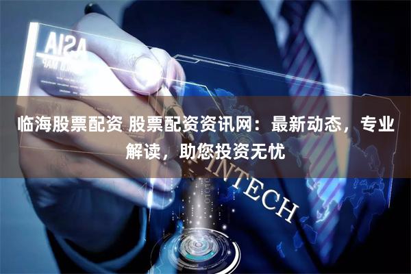 临海股票配资 股票配资资讯网：最新动态，专业解读，助您投资无忧