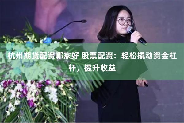 杭州期货配资哪家好 股票配资：轻松撬动资金杠杆，提升收益