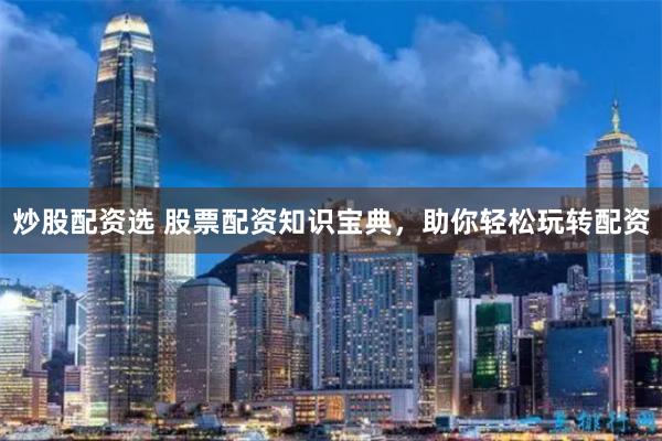 炒股配资选 股票配资知识宝典，助你轻松玩转配资