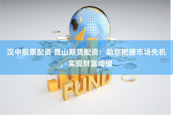 汉中股票配资 昆山期货配资：助您把握市场先机，实现财富增值