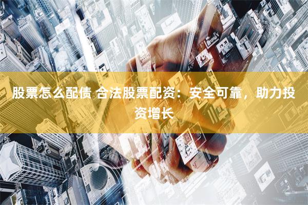 股票怎么配债 合法股票配资：安全可靠，助力投资增长