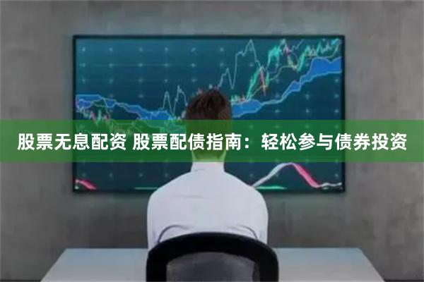 股票无息配资 股票配债指南：轻松参与债券投资