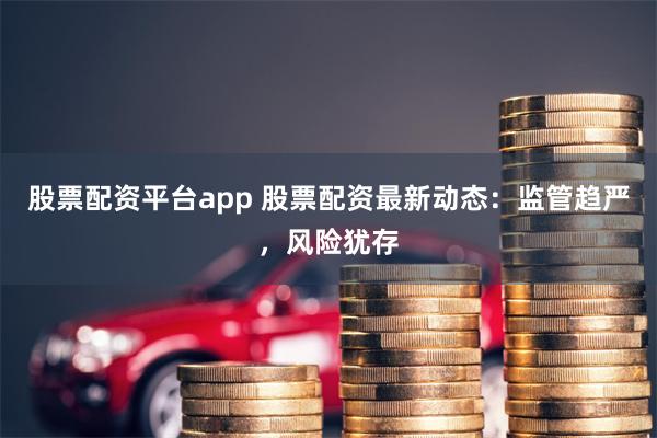 股票配资平台app 股票配资最新动态：监管趋严，风险犹存