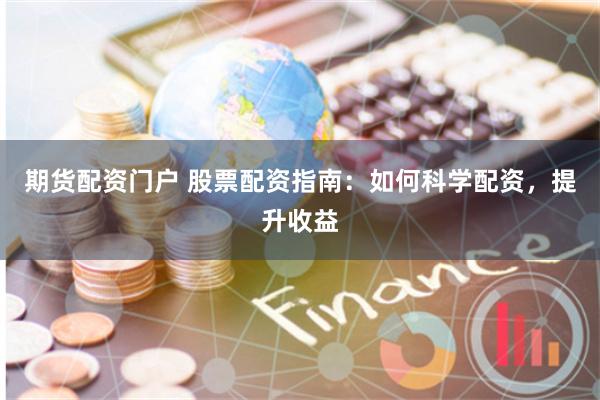 期货配资门户 股票配资指南：如何科学配资，提升收益