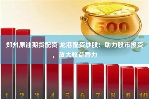 郑州原油期货配资 龙港配资炒股：助力股市投资，放大收益潜力
