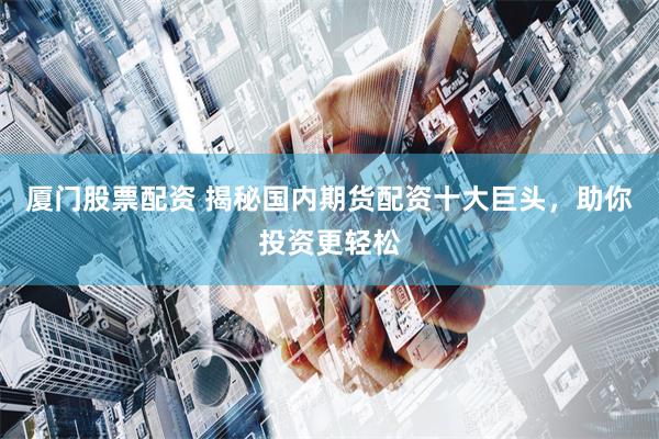 厦门股票配资 揭秘国内期货配资十大巨头，助你投资更轻松
