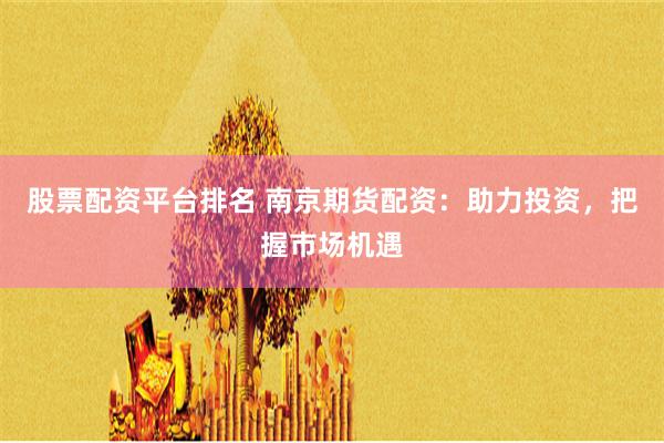 股票配资平台排名 南京期货配资：助力投资，把握市场机遇
