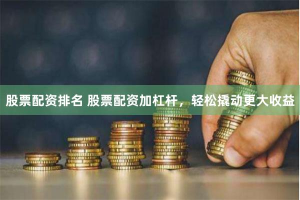股票配资排名 股票配资加杠杆，轻松撬动更大收益