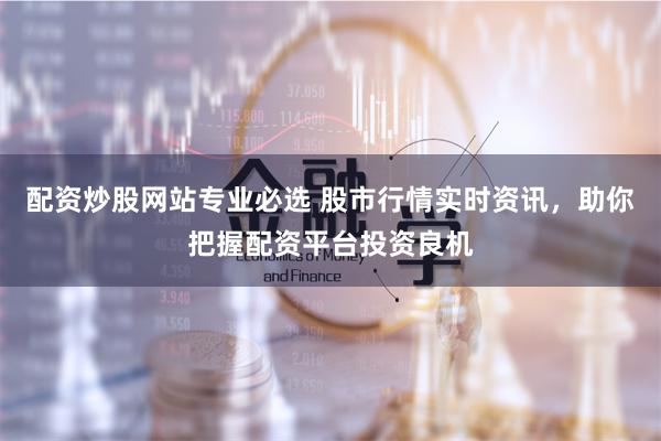 配资炒股网站专业必选 股市行情实时资讯，助你把握配资平台投资良机