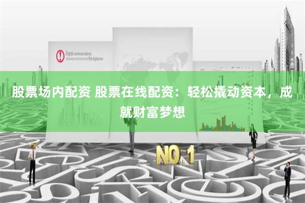 股票场内配资 股票在线配资：轻松撬动资本，成就财富梦想