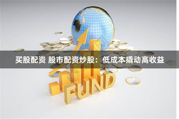 买股配资 股市配资炒股：低成本撬动高收益