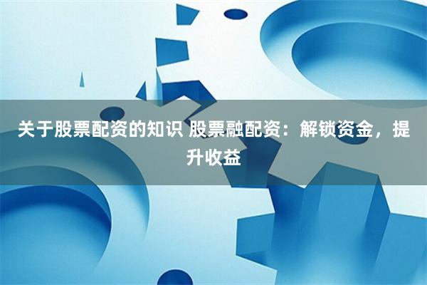 关于股票配资的知识 股票融配资：解锁资金，提升收益