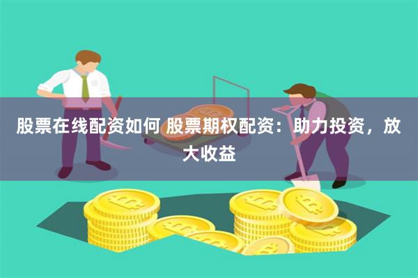 股票在线配资如何 股票期权配资：助力投资，放大收益