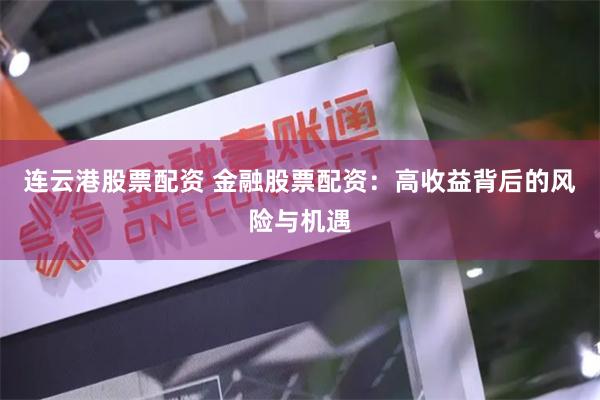 连云港股票配资 金融股票配资：高收益背后的风险与机遇