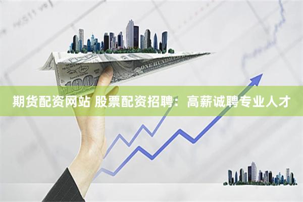期货配资网站 股票配资招聘：高薪诚聘专业人才