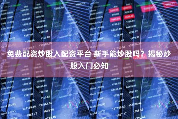 免费配资炒股入配资平台 新手能炒股吗？揭秘炒股入门必知