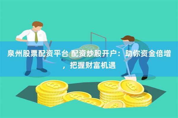 泉州股票配资平台 配资炒股开户：助你资金倍增，把握财富机遇