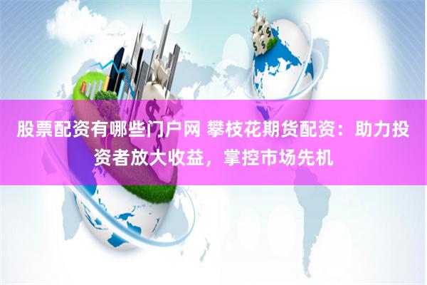 股票配资有哪些门户网 攀枝花期货配资：助力投资者放大收益，掌控市场先机