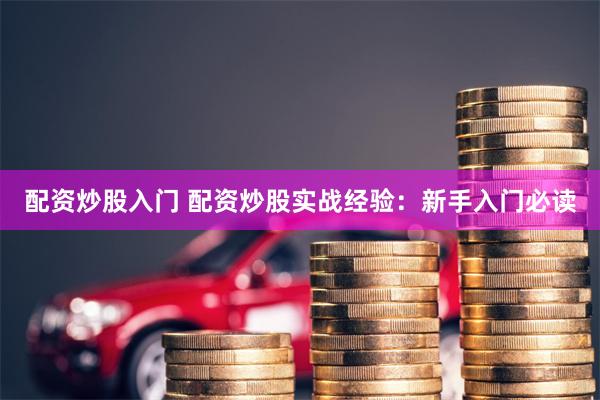 配资炒股入门 配资炒股实战经验：新手入门必读