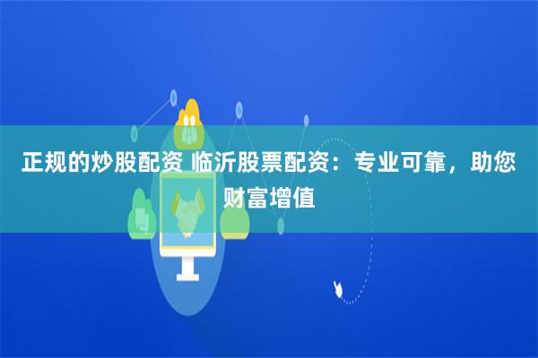 正规的炒股配资 临沂股票配资：专业可靠，助您财富增值