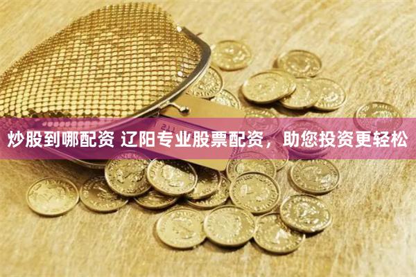 炒股到哪配资 辽阳专业股票配资，助您投资更轻松