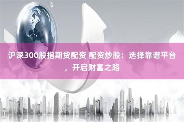 沪深300股指期货配资 配资炒股：选择靠谱平台，开启财富之路