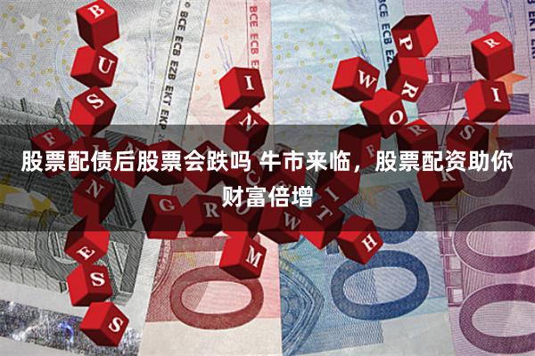 股票配债后股票会跌吗 牛市来临，股票配资助你财富倍增