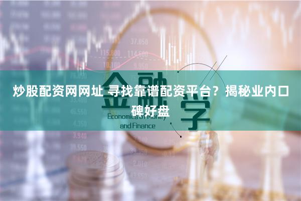 炒股配资网网址 寻找靠谱配资平台？揭秘业内口碑好盘