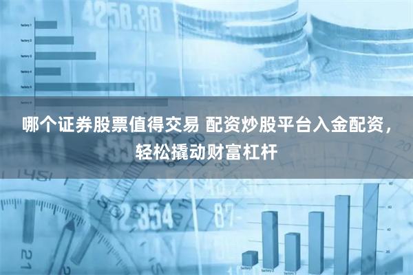 哪个证券股票值得交易 配资炒股平台入金配资，轻松撬动财富杠杆