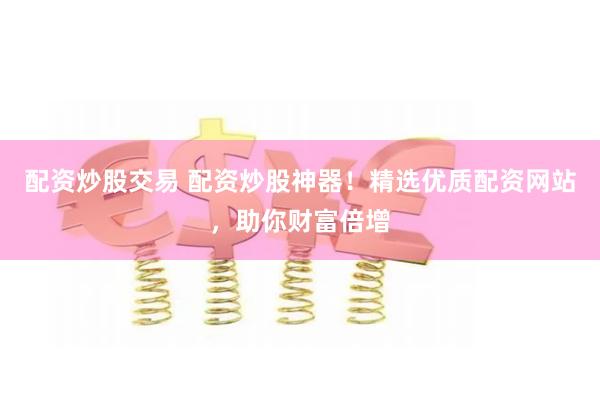 配资炒股交易 配资炒股神器！精选优质配资网站，助你财富倍增