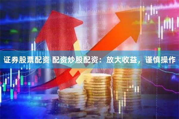 证券股票配资 配资炒股配资：放大收益，谨慎操作