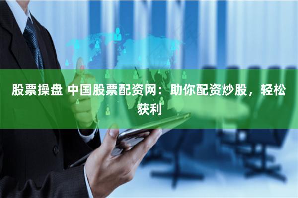 股票操盘 中国股票配资网：助你配资炒股，轻松获利