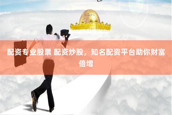 配资专业股票 配资炒股，知名配资平台助你财富倍增