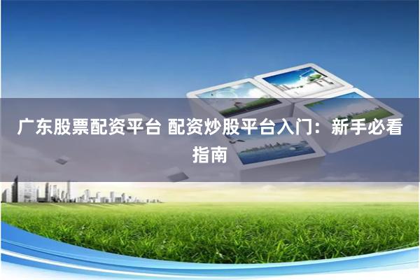 广东股票配资平台 配资炒股平台入门：新手必看指南