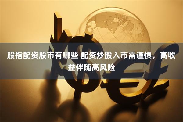 股指配资股市有哪些 配资炒股入市需谨慎，高收益伴随高风险