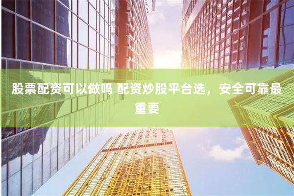 股票配资可以做吗 配资炒股平台选，安全可靠最重要