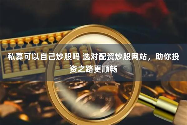 私募可以自己炒股吗 选对配资炒股网站，助你投资之路更顺畅