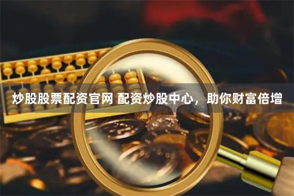 炒股股票配资官网 配资炒股中心，助你财富倍增