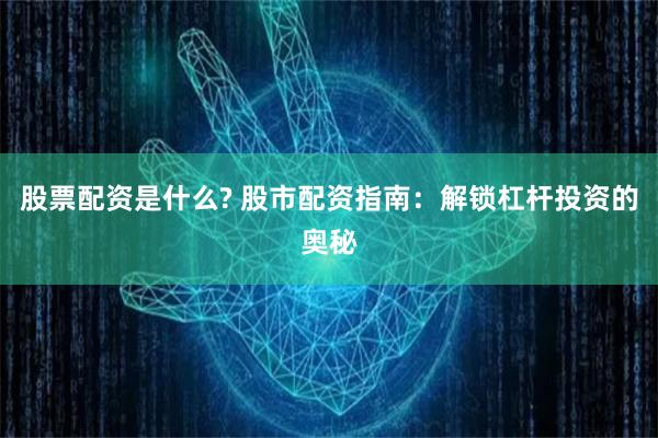 股票配资是什么? 股市配资指南：解锁杠杆投资的奥秘