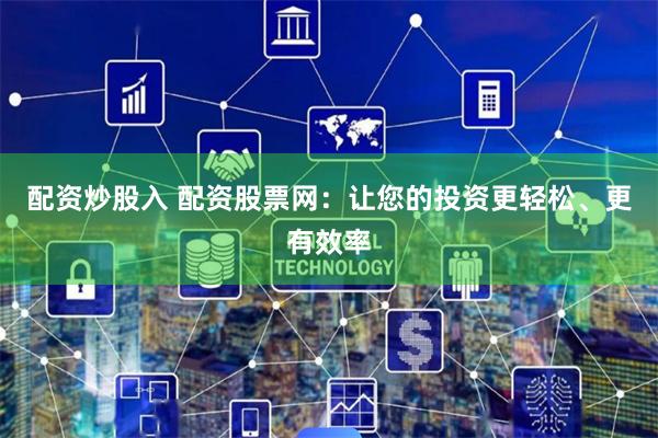 配资炒股入 配资股票网：让您的投资更轻松、更有效率