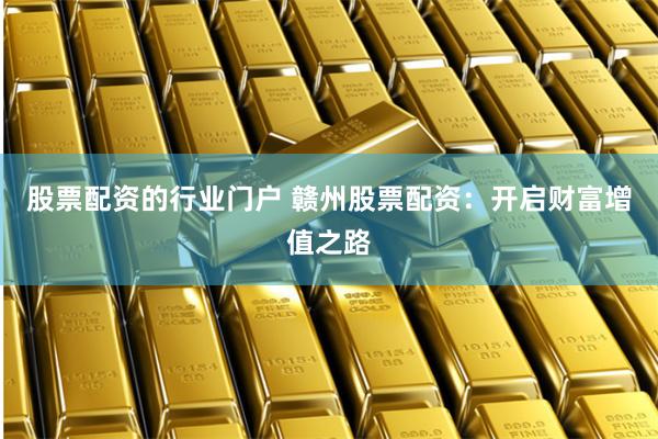 股票配资的行业门户 赣州股票配资：开启财富增值之路