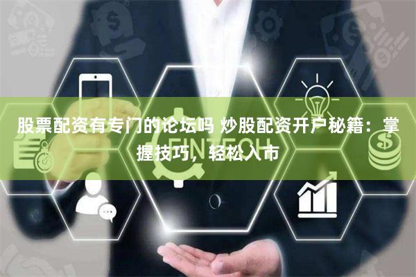 股票配资有专门的论坛吗 炒股配资开户秘籍：掌握技巧，轻松入市