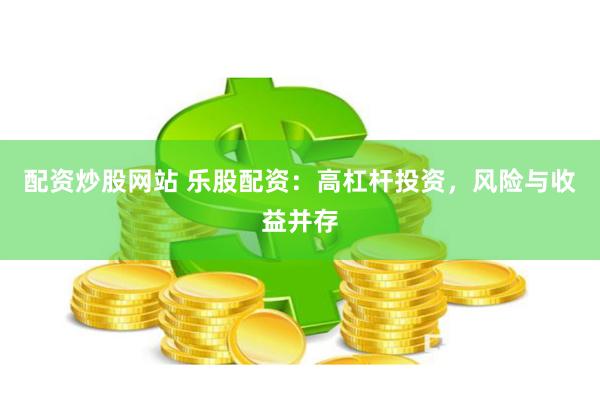 配资炒股网站 乐股配资：高杠杆投资，风险与收益并存