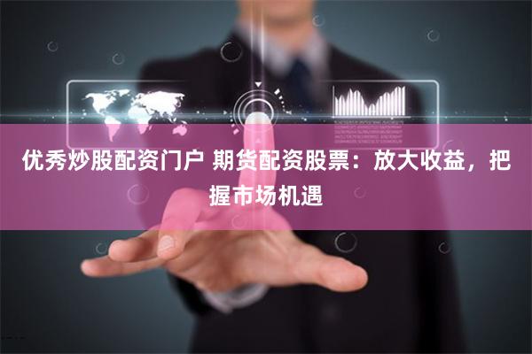优秀炒股配资门户 期货配资股票：放大收益，把握市场机遇