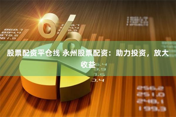 股票配资平仓线 永州股票配资：助力投资，放大收益