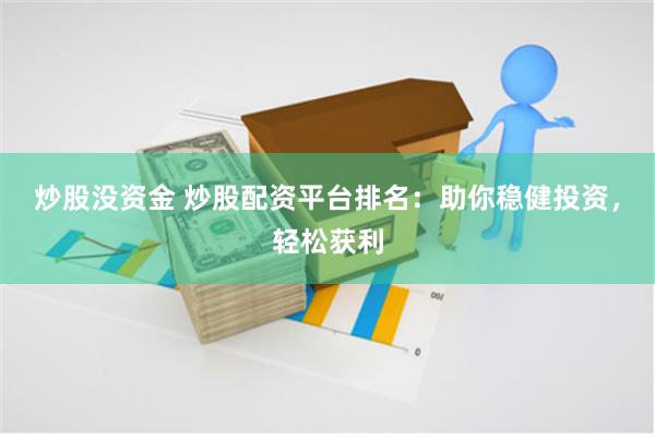 炒股没资金 炒股配资平台排名：助你稳健投资，轻松获利