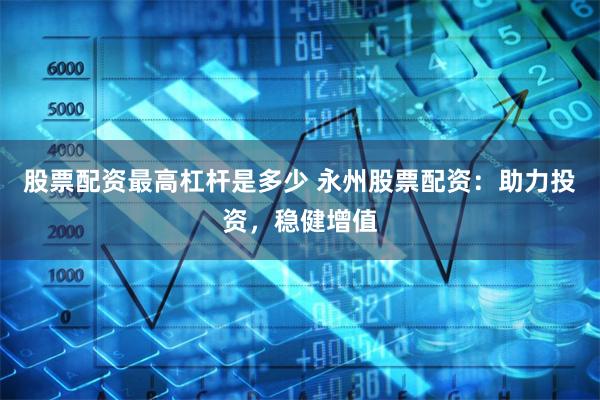 股票配资最高杠杆是多少 永州股票配资：助力投资，稳健增值