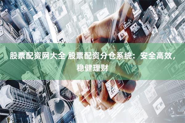 股票配资网大全 股票配资分仓系统：安全高效，稳健理财