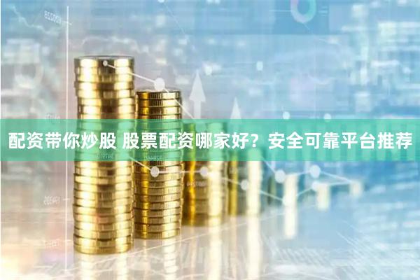 配资带你炒股 股票配资哪家好？安全可靠平台推荐